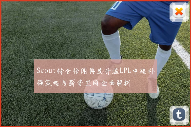 Scout转会传闻再度升温LPL中路补强策略与薪资空间全面解析